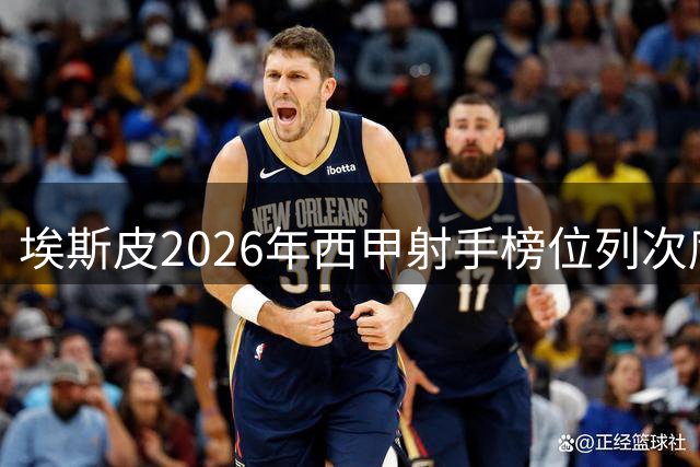 埃斯皮2026年西甲射手榜位列次席 穆里奇以14球领跑